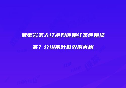 武夷岩茶大红袍到底是红茶还是绿茶？介绍茶叶世界的真相