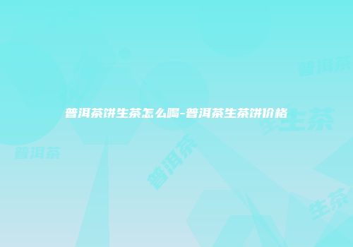 普洱茶饼生茶怎么喝-普洱茶生茶饼价格