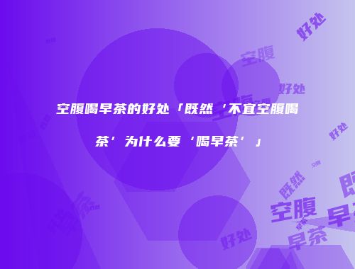 空腹喝早茶的好处「既然‘不宜空腹喝茶’为什么要‘喝早茶’」