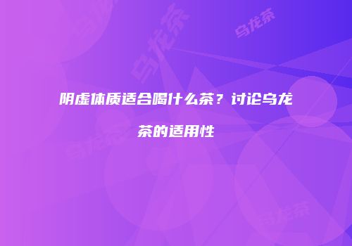 阴虚体质适合喝什么茶？讨论乌龙茶的适用性