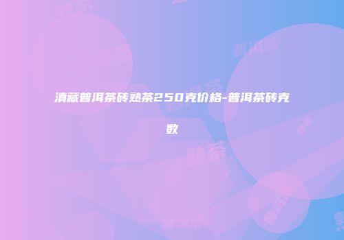 滇藏普洱茶砖熟茶250克价格-普洱茶砖克数