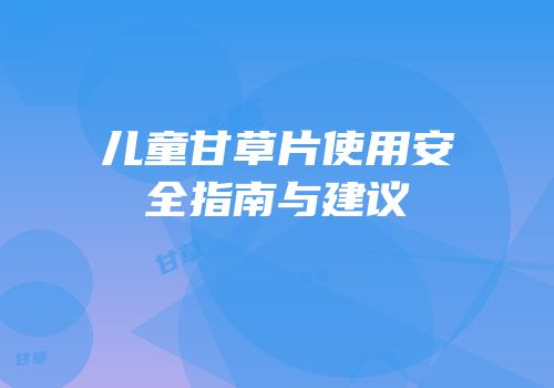 儿童甘草片使用安全指南与建议