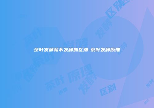 茶叶发酵和不发酵的区别-茶叶发酵原理