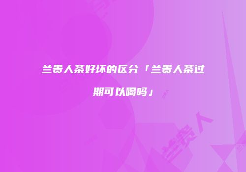 兰贵人茶好坏的区分「兰贵人茶过期可以喝吗」