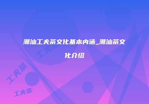 潮汕工夫茶文化基本内涵_潮汕茶文化介绍