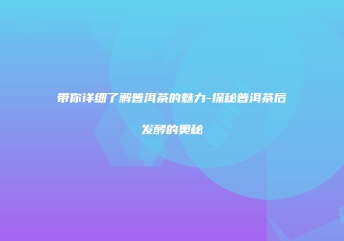 带你详细了解普洱茶的魅力-探秘普洱茶后发酵的奥秘