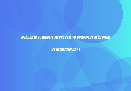 茶在健康方面的作用大介绍(不同种类的茶对身体的益处有哪些?)