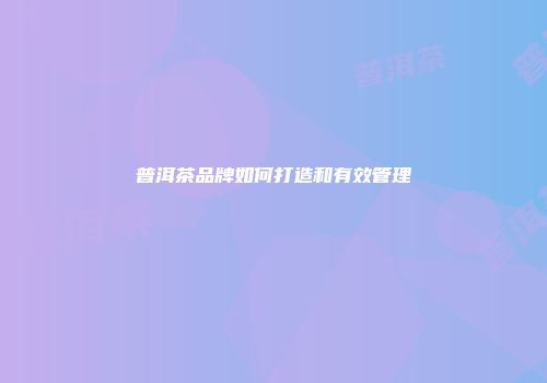 普洱茶品牌如何打造和有效管理