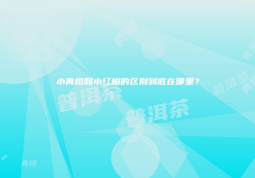 小青柑和小红柑的区别到底在哪里？