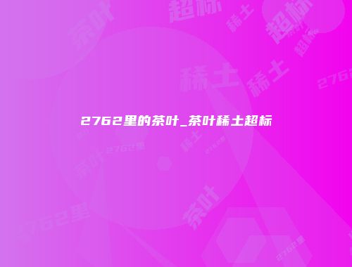 2762里的茶叶_茶叶稀土超标