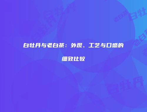 白牡丹与老白茶：外观、工艺与口感的细致比较
