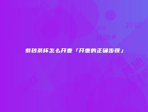 紫砂茶杯怎么开壶「开壶的正确步骤」