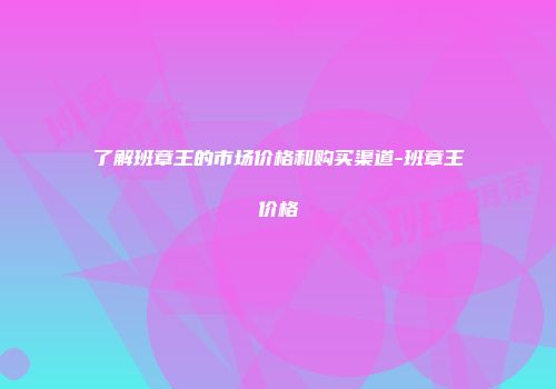 了解班章王的市场价格和购买渠道-班章王价格