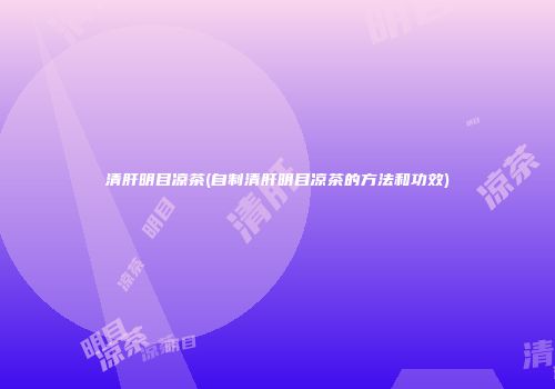 清肝明目凉茶(自制清肝明目凉茶的方法和功效)