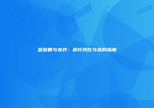 金骏眉与龙井：茶叶对比与选购指南