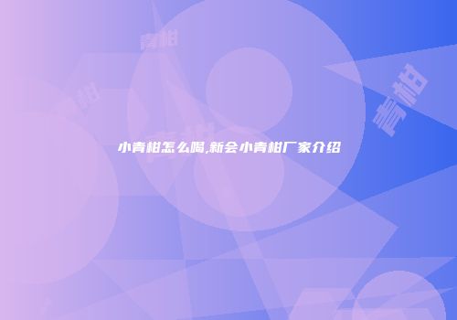 小青柑怎么喝,新会小青柑厂家介绍