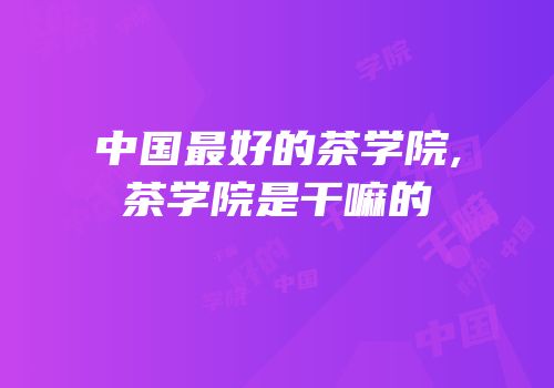 中国最好的茶学院,茶学院是干嘛的