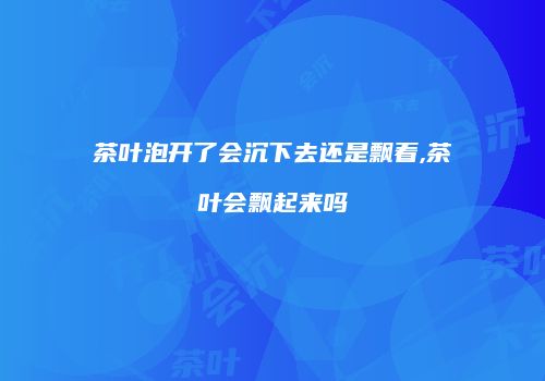 茶叶泡开了会沉下去还是飘着,茶叶会飘起来吗