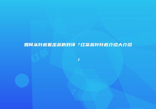 如何从叶底看出茶的好坏「红茶茶叶叶底介绍大介绍」