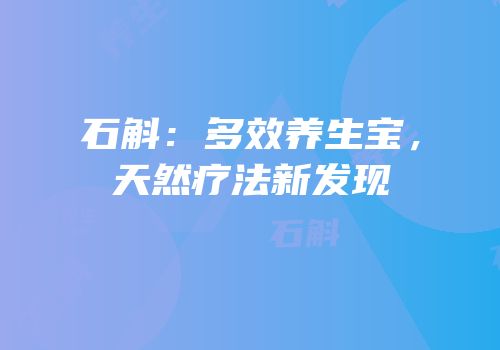 石斛：多效养生宝，天然疗法新发现
