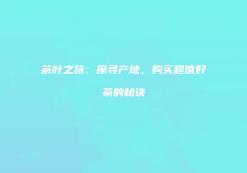 茶叶之旅：探寻产地，购买超值好茶的秘诀