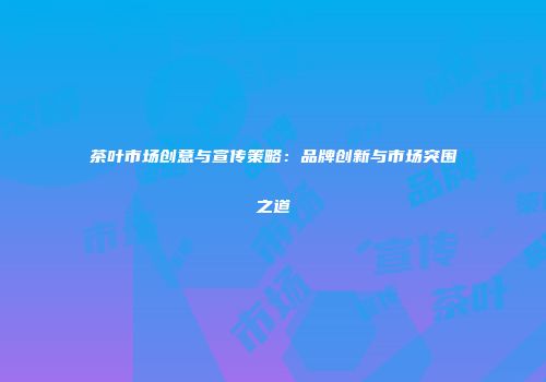 茶叶市场创意与宣传策略：品牌创新与市场突围之道