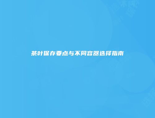 茶叶保存要点与不同容器选择指南