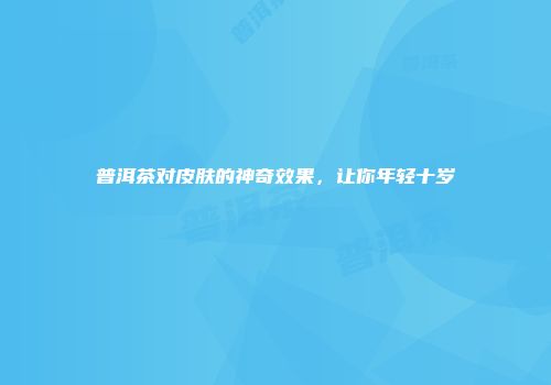 普洱茶对皮肤的神奇效果，让你年轻十岁
