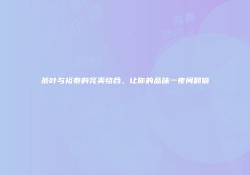 茶叶与裕泰的完美结合，让你的品味一夜间翻倍