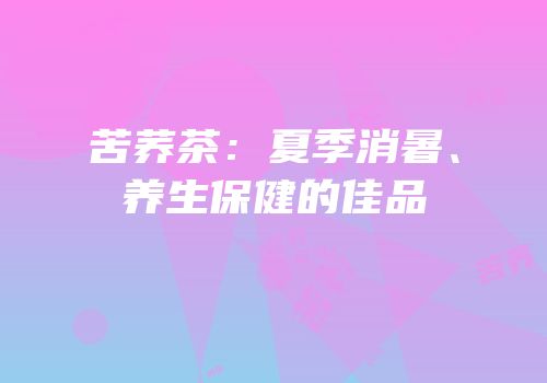 苦荞茶：夏季消暑、养生保健的佳品