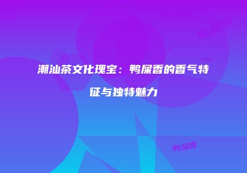 潮汕茶文化瑰宝：鸭屎香的香气特征与独特魅力