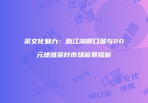 茶文化魅力：跑江湖顺口溜与20元地摊茶叶市场前景探析
