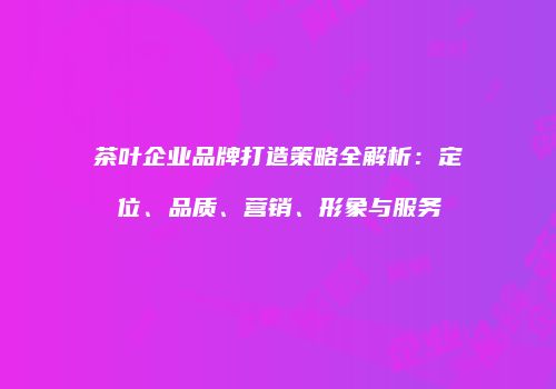 茶叶企业品牌打造策略全解析：定位、品质、营销、形象与服务