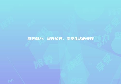 茶艺魅力：提升修养，享受生活的美好
