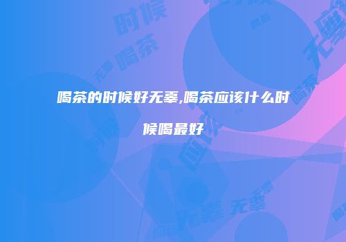 喝茶的时候好无辜,喝茶应该什么时候喝最好