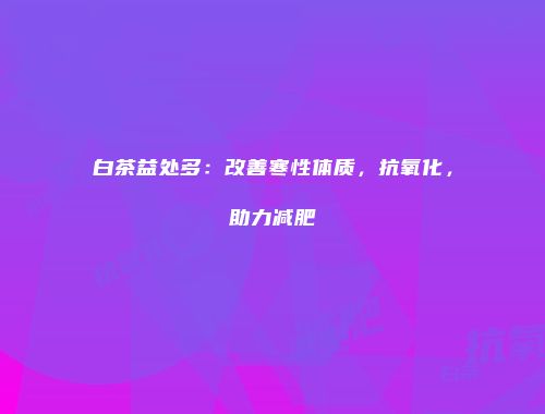 白茶益处多：改善寒性体质，抗氧化，助力减肥