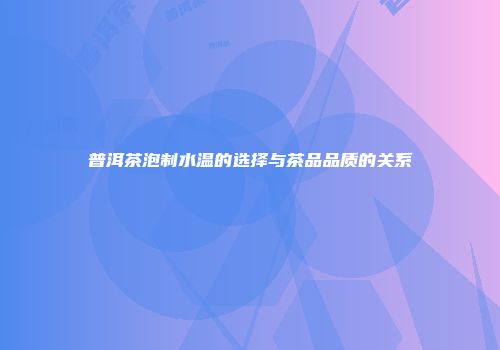 普洱茶泡制水温的选择与茶品品质的关系