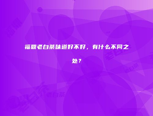 福鼎老白茶味道好不好，有什么不同之处？