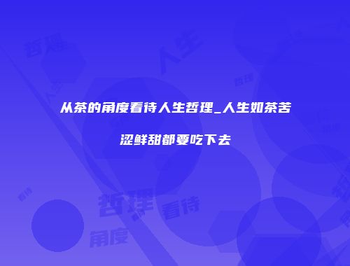 从茶的角度看待人生哲理_人生如茶苦涩鲜甜都要吃下去