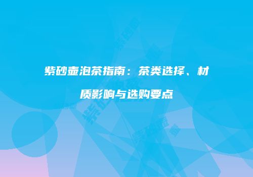 紫砂壶泡茶指南：茶类选择、材质影响与选购要点