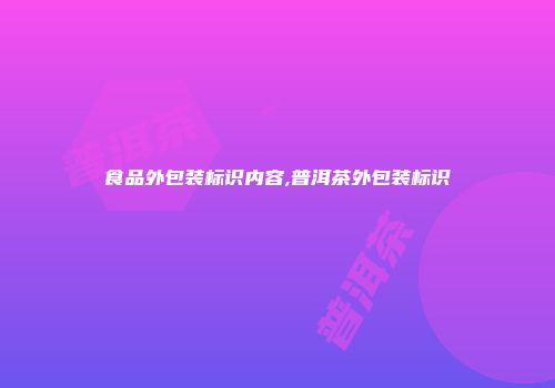 食品外包装标识内容,普洱茶外包装标识