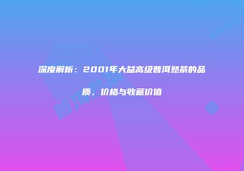 深度解析：2001年大益高级普洱熟茶的品质、价格与收藏价值