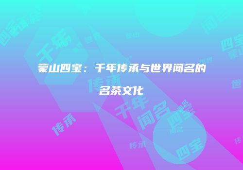 蒙山四宝：千年传承与世界闻名的名茶文化
