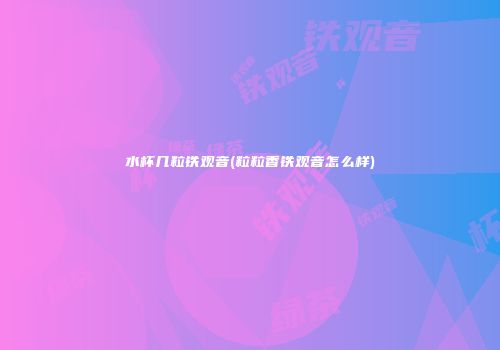 水杯几粒铁观音(粒粒香铁观音怎么样)
