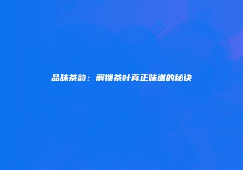品味茶韵：解锁茶叶真正味道的秘诀