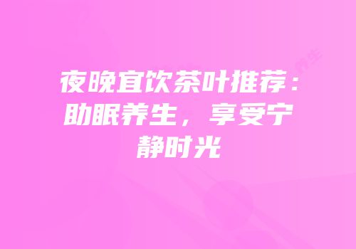 夜晚宜饮茶叶推荐：助眠养生，享受宁静时光