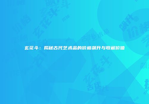 玄花斗：揭秘古代艺术品的价格飙升与收藏价值