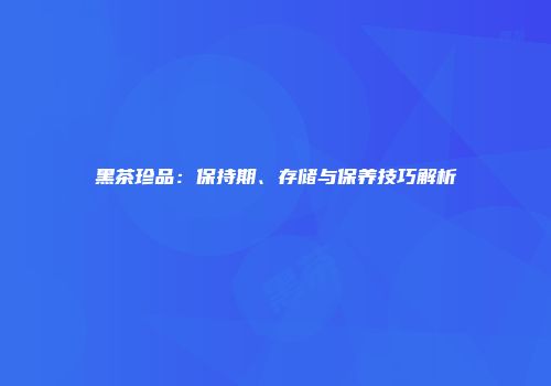 黑茶珍品：保持期、存储与保养技巧解析