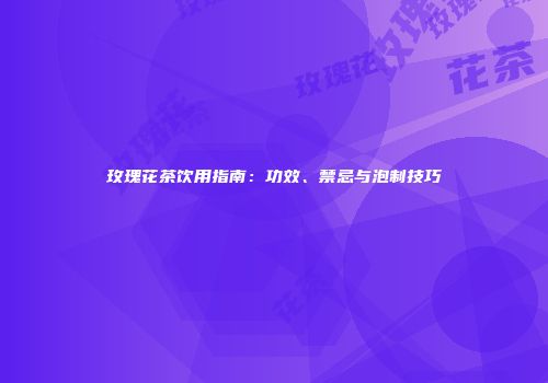 玫瑰花茶饮用指南：功效、禁忌与泡制技巧