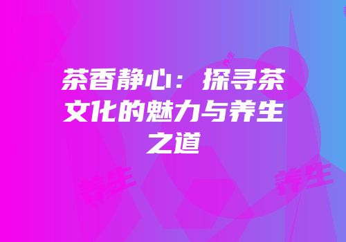 茶香静心：探寻茶文化的魅力与养生之道